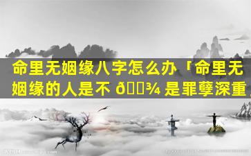 命里无姻缘八字怎么办「命里无姻缘的人是不 🌾 是罪孽深重」